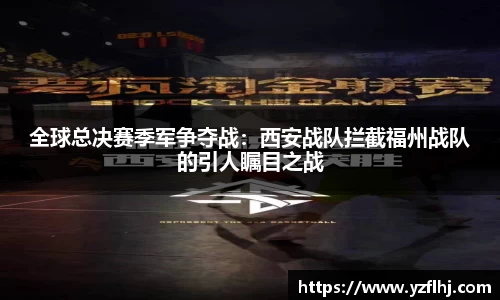全球总决赛季军争夺战：西安战队拦截福州战队的引人瞩目之战
