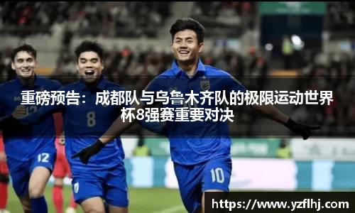 重磅预告：成都队与乌鲁木齐队的极限运动世界杯8强赛重要对决
