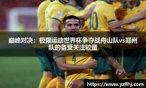 巅峰对决：极限运动世界杯争夺战舟山队vs郑州队的备受关注较量