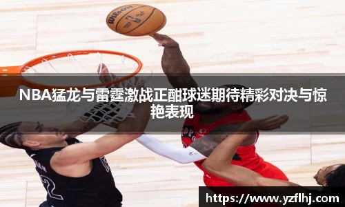 NBA猛龙与雷霆激战正酣球迷期待精彩对决与惊艳表现