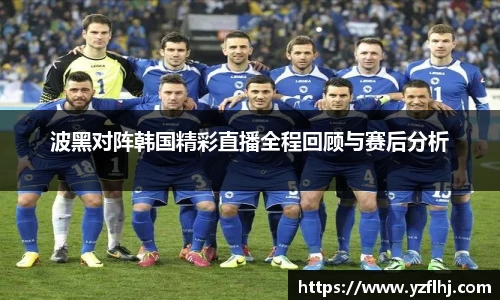 波黑对阵韩国精彩直播全程回顾与赛后分析